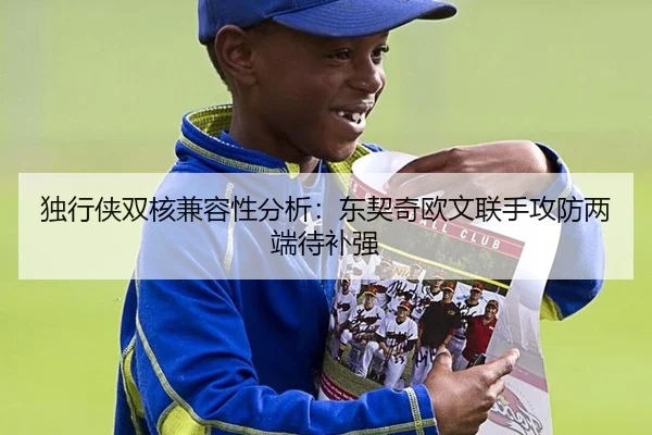 独行侠双核兼容性分析:东契奇欧文联手攻防两端待补强