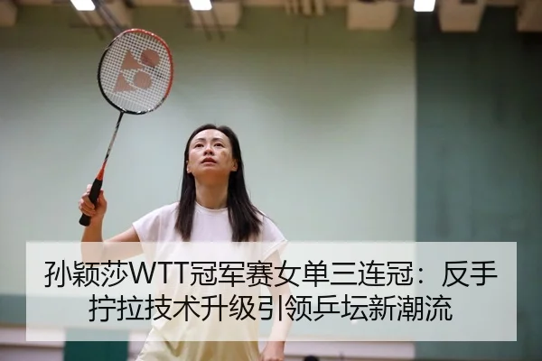 孙颖莎WTT冠军赛女单三连冠：反手拧拉技术升级引领乒坛新潮流