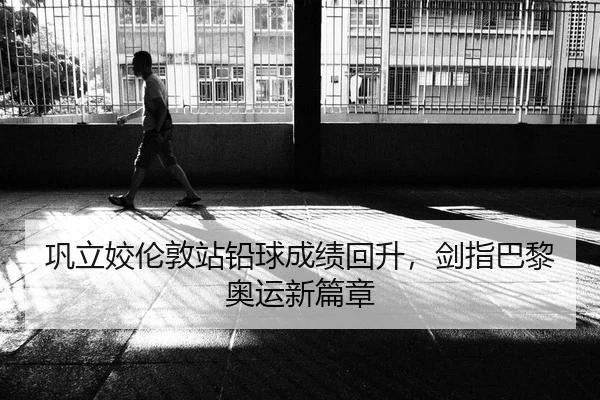 巩立姣伦敦站铅球成绩回升，剑指巴黎奥运新篇章