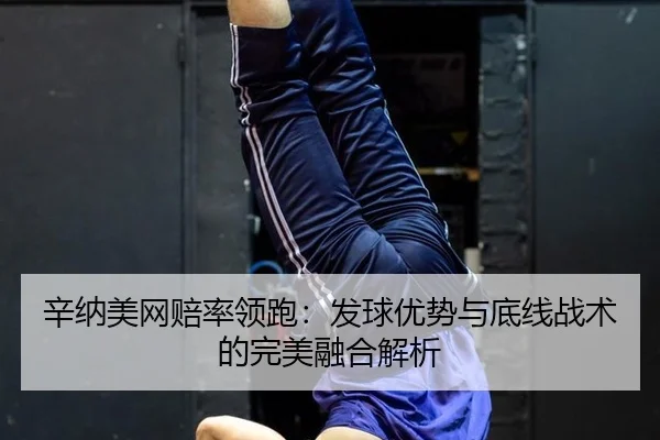 辛纳美网赔率领跑：发球优势与底线战术的完美融合解析