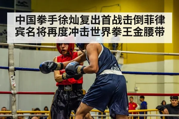 中国拳手徐灿复出首战击倒菲律宾名将再度冲击世界拳王金腰带