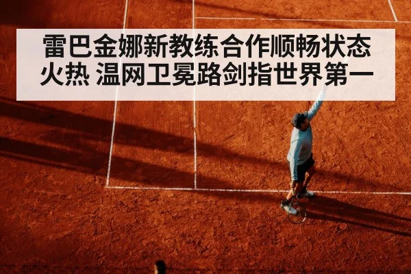 雷巴金娜新教练合作顺畅状态火热 温网卫冕路剑指世界第一