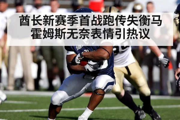 酋长新赛季首战跑传失衡马霍姆斯无奈表情引热议