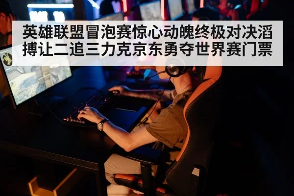 英雄联盟冒泡赛惊心动魄终极对决滔搏让二追三力克京东勇夺世界赛门票