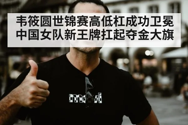韦筱圆世锦赛高低杠成功卫冕 中国女队新王牌扛起夺金大旗