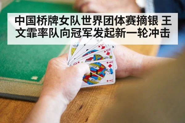 中国桥牌女队世界团体赛摘银 王文霏率队向冠军发起新一轮冲击
