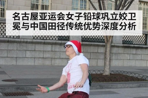 名古屋亚运会女子铅球巩立姣卫冕与中国田径传统优势深度分析