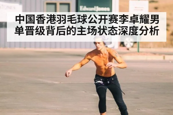 中国香港羽毛球公开赛李卓耀男单晋级背后的主场状态深度分析
